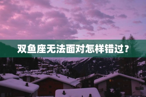 双鱼座无法面对怎样错过？
