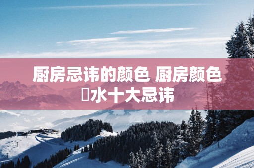 厨房忌讳的颜色 厨房颜色風水十大忌讳