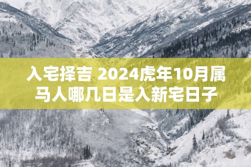 入宅择吉 2025蛇年10月属马人哪几日是入新宅日子
