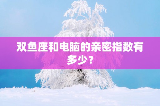 双鱼座和电脑的亲密指数有多少？
