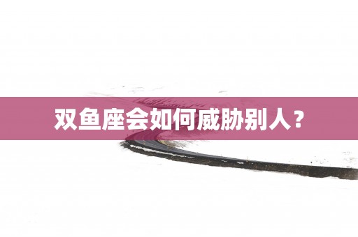 双鱼座会如何威胁别人？