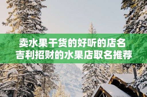 卖水果干货的好听的店名 吉利招财的水果店取名推荐