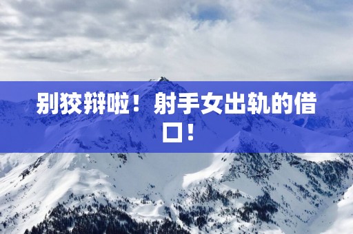 别狡辩啦！射手女出轨的借口！