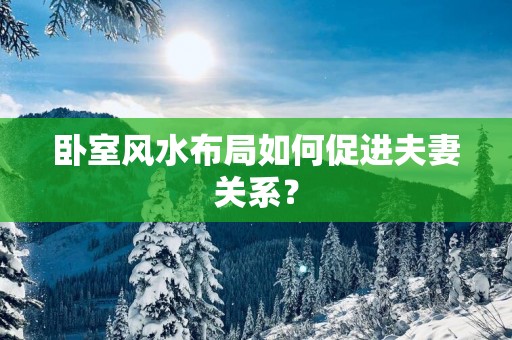卧室风水布局如何促进夫妻关系？