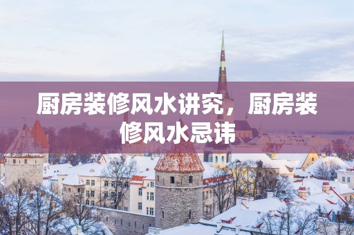厨房装修风水讲究，厨房装修风水忌讳