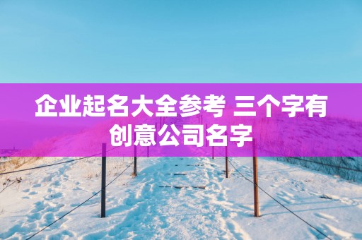 企业起名大全参考 三个字有创意公司名字