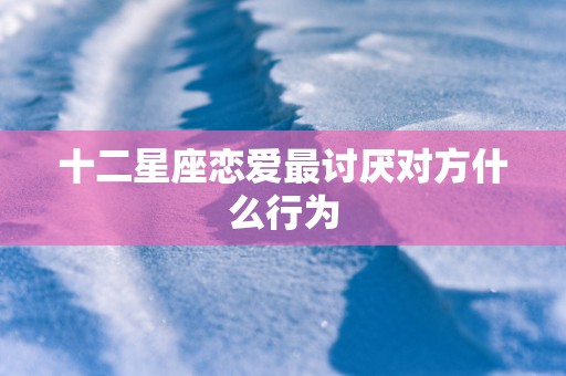 十二星座恋爱最讨厌对方什么行为