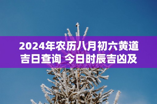 2025年农历八月初六黄道吉日查询 今日时辰吉凶及宜忌