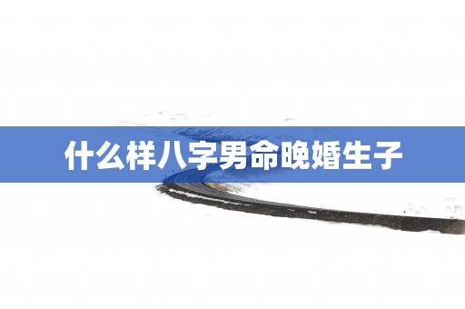 什么样八字男命晚婚生子