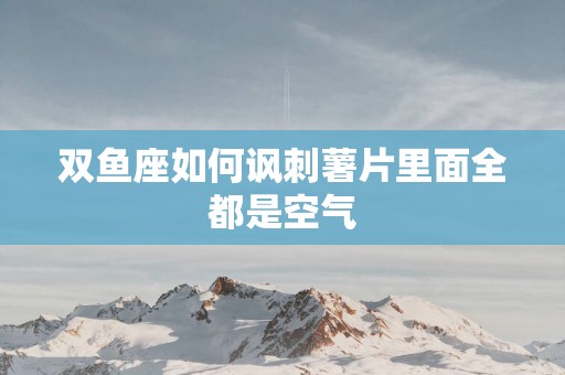 双鱼座如何讽刺薯片里面全都是空气