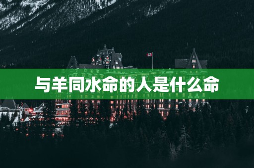 与羊同水命的人是什么命