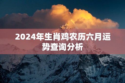 2025年生肖鸡农历六月运势查询分析