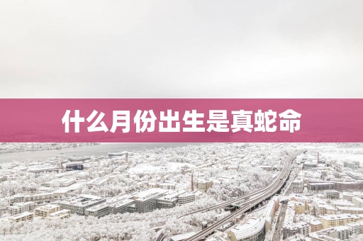 什么月份出生是真蛇命