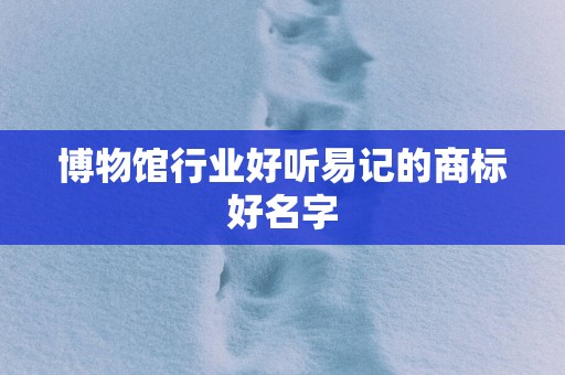 博物馆行业好听易记的商标好名字