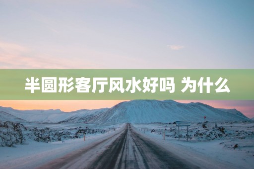 半圆形客厅风水好吗 为什么