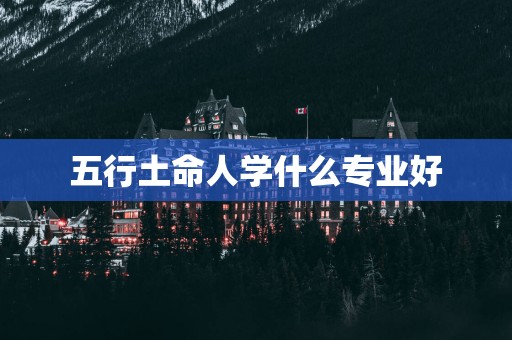 五行土命人学什么专业好