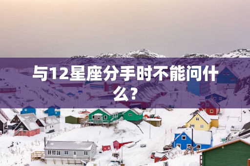 与12星座分手时不能问什么？