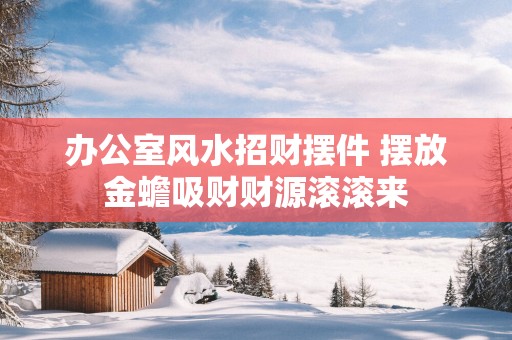 办公室风水招财摆件 摆放金蟾吸财财源滚滚来