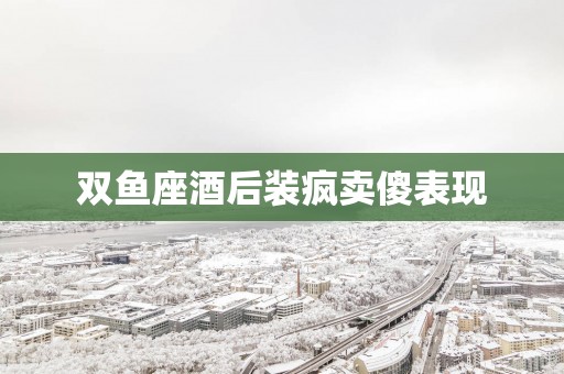 双鱼座酒后装疯卖傻表现