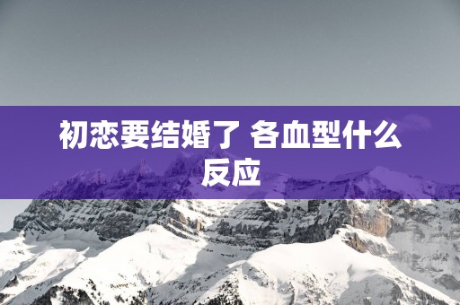 初恋要结婚了 各血型什么反应