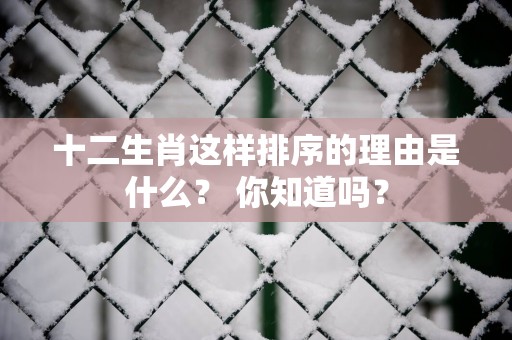 十二生肖这样排序的理由是什么？ 你知道吗？