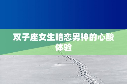 双子座女生暗恋男神的心酸体验
