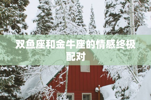 双鱼座和金牛座的情感终极配对