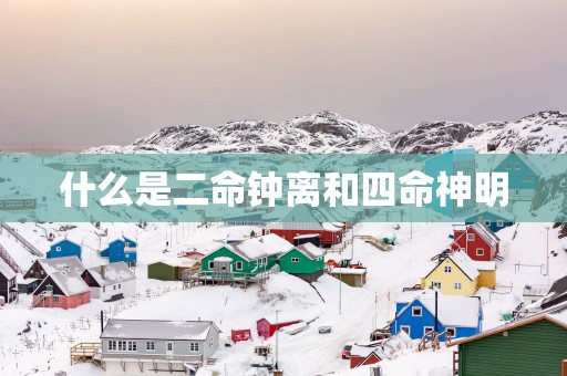 什么是二命钟离和四命神明
