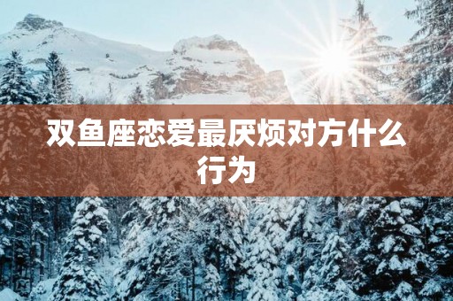 双鱼座恋爱最厌烦对方什么行为