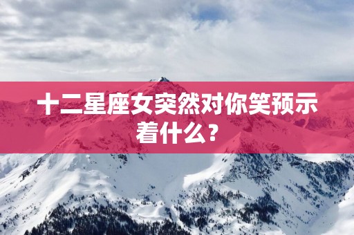 十二星座女突然对你笑预示着什么？