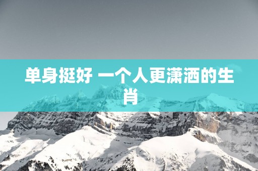 单身挺好 一个人更潇洒的生肖