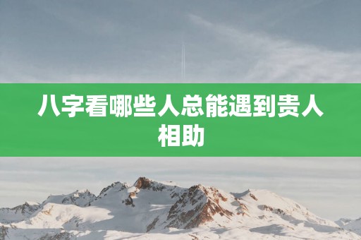 八字看哪些人总能遇到贵人相助