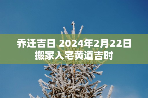 乔迁吉日 2025年2月22日搬家入宅黄道吉时