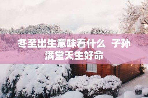 冬至出生意味着什么  子孙满堂天生好命