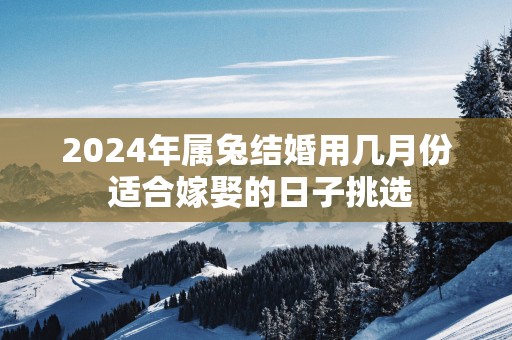 2025年属兔结婚用几月份 适合嫁娶的日子挑选