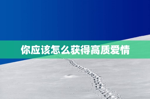 你应该怎么获得高质爱情