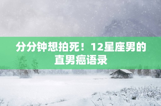 分分钟想拍死！12星座男的直男癌语录