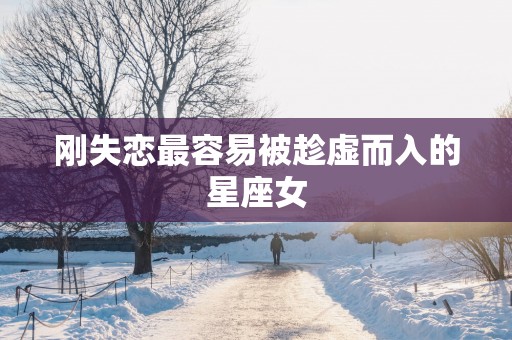刚失恋最容易被趁虚而入的星座女