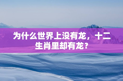 为什么世界上没有龙，十二生肖里却有龙？