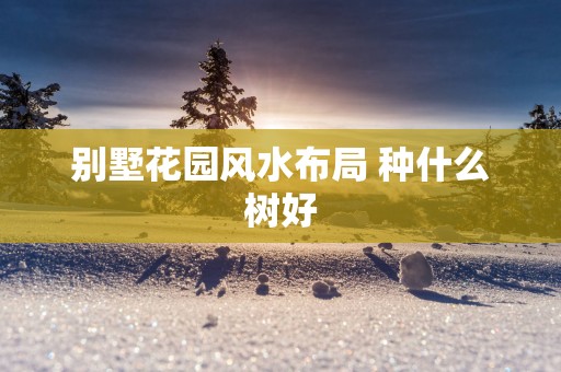 别墅花园风水布局 种什么树好