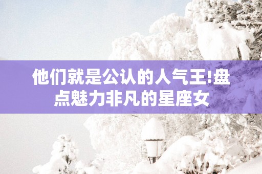 他们就是公认的人气王!盘点魅力非凡的星座女