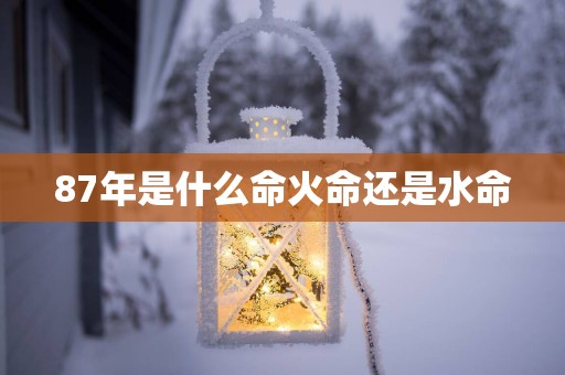87年是什么命火命还是水命
