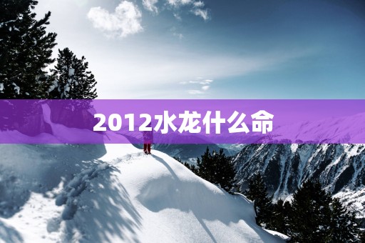 2012水龙什么命