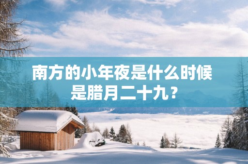 南方的小年夜是什么时候 是腊月二十九？