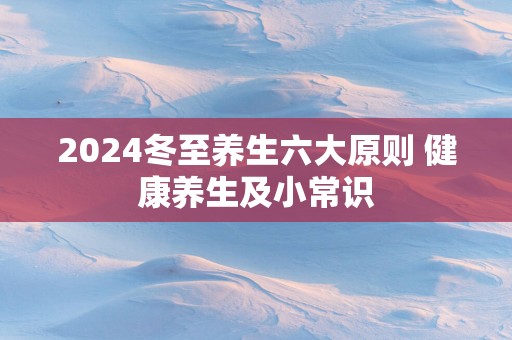 2025冬至养生六大原则 健康养生及小常识