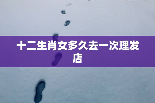 十二生肖女多久去一次理发店