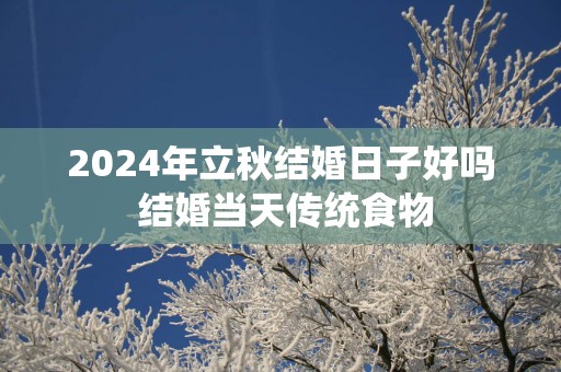 2025年立秋结婚日子好吗 结婚当天传统食物