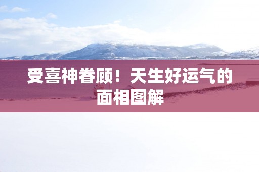 受喜神眷顾！天生好运气的面相图解