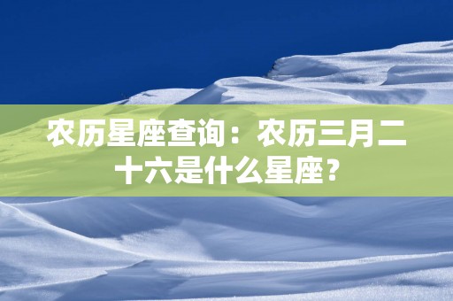 农历星座查询：农历三月二十六是什么星座？