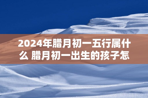 2025年腊月初一五行属什么 腊月初一出生的孩子怎么样